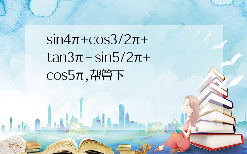 sin4π+cos3/2π+tan3π-sin5/2π+cos5π,帮算下