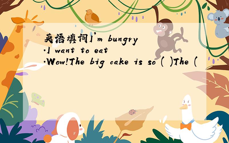 英语填词I'm bungry.I want to eat.Wow!The big cake is so ( )The (