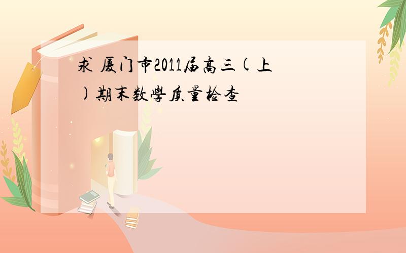 求 厦门市2011届高三(上)期末数学质量检查