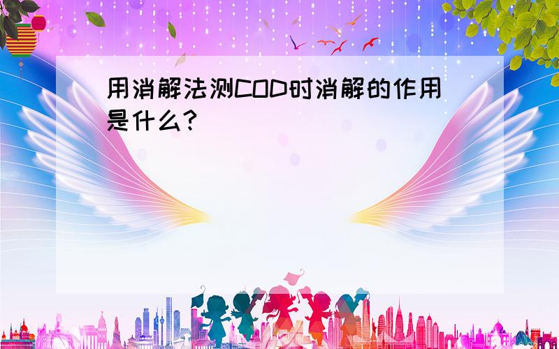 用消解法测COD时消解的作用是什么?