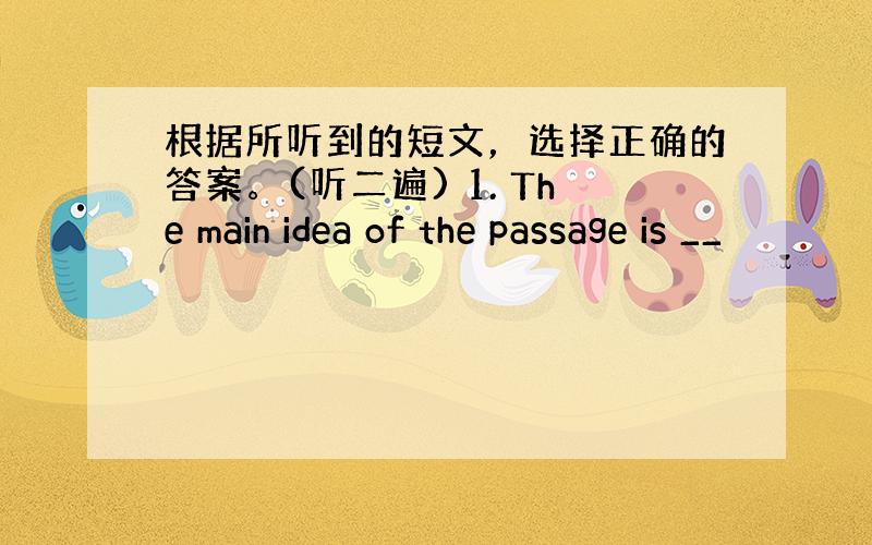 根据所听到的短文，选择正确的答案。(听二遍) 1. The main idea of the passage is __