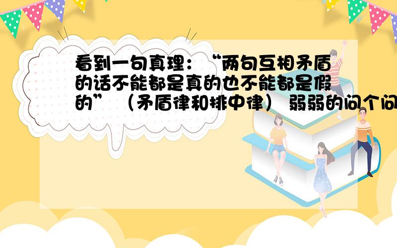 看到一句真理：“两句互相矛盾的话不能都是真的也不能都是假的” （矛盾律和排中律） 弱弱的问个问题,