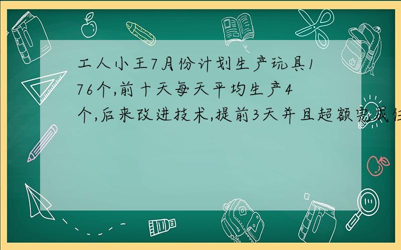 工人小王7月份计划生产玩具176个,前十天每天平均生产4个,后来改进技术,提前3天并且超额完成任务,若小王10天后平均每