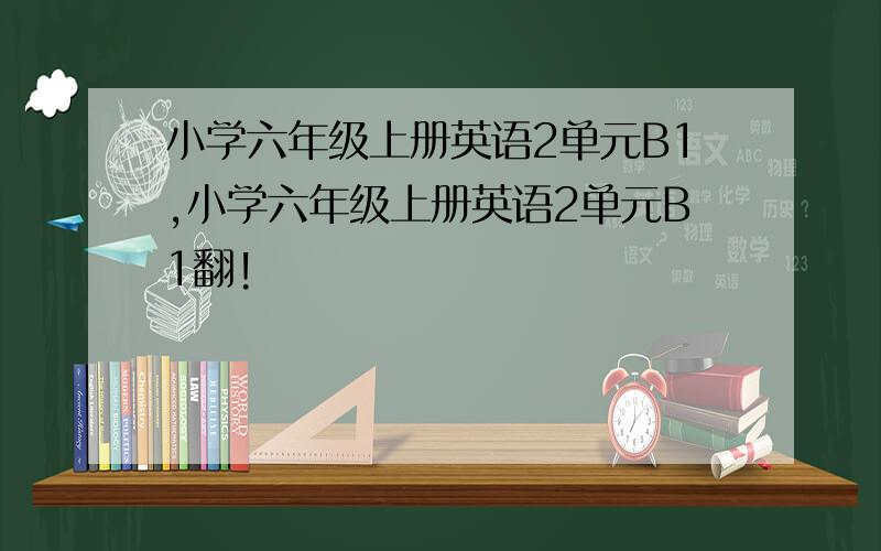 小学六年级上册英语2单元B1,小学六年级上册英语2单元B1翻!