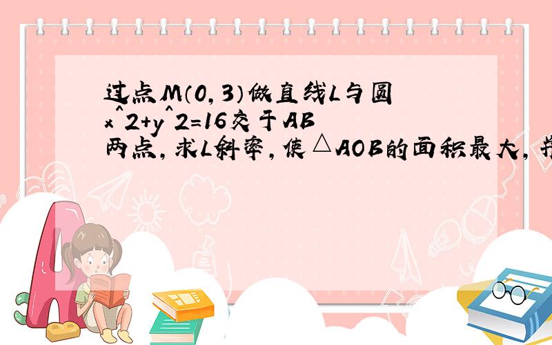 过点M（0,3）做直线L与圆x^2+y^2=16交于AB两点,求L斜率,使△AOB的面积最大,并求出最大值