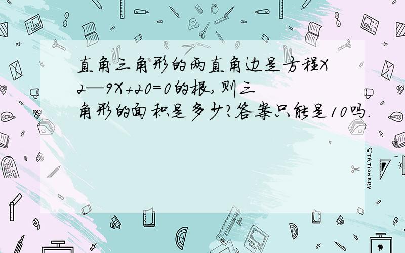 直角三角形的两直角边是方程X2—9X+20=0的根,则三角形的面积是多少?答案只能是10吗.