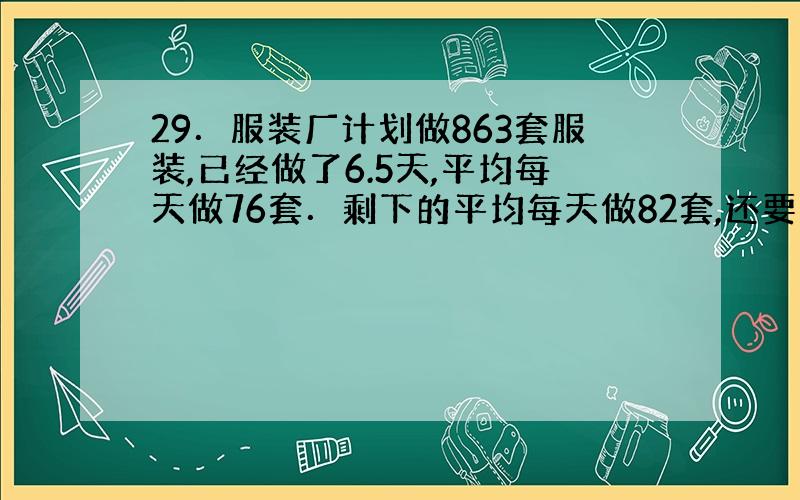 29．服装厂计划做863套服装,已经做了6.5天,平均每天做76套．剩下的平均每天做82套,还要几天做完?求算式.