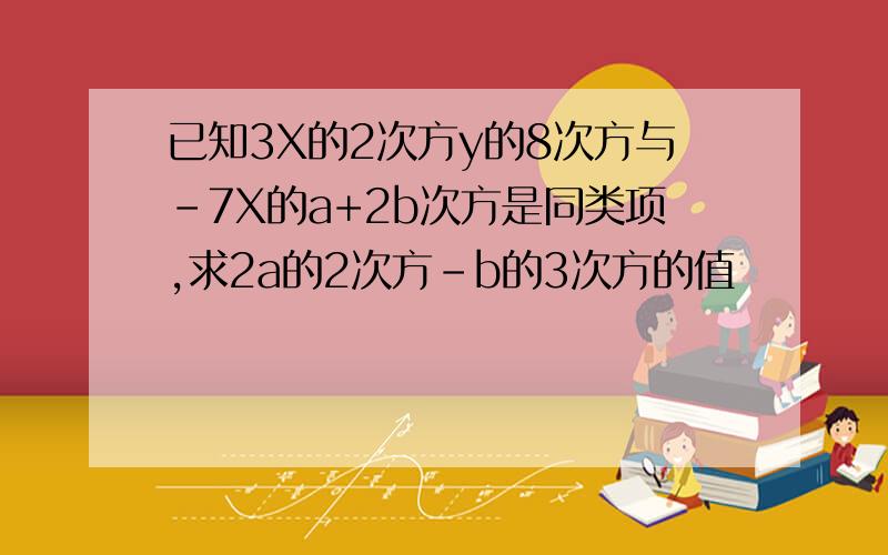 已知3X的2次方y的8次方与-7X的a+2b次方是同类项,求2a的2次方-b的3次方的值