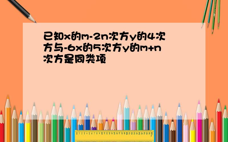 已知x的m-2n次方y的4次方与-6x的5次方y的m+n次方是同类项