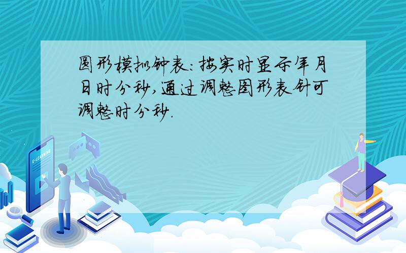 圆形模拟钟表：按实时显示年月日时分秒,通过调整图形表针可调整时分秒.