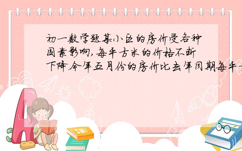 初一数学题某小区的房价受各种因素影响,每平方米的价格不断下降.今年五月份的房价比去年同期每平方米降价