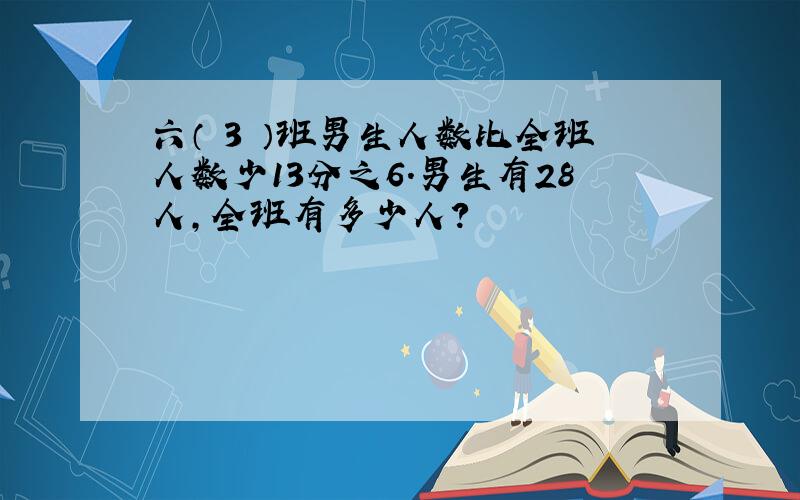 六（ 3 ）班男生人数比全班人数少13分之6.男生有28人,全班有多少人?