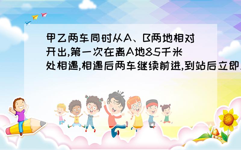 甲乙两车同时从A、B两地相对开出,第一次在离A地85千米处相遇,相遇后两车继续前进,到站后立即原咱返回；第二次在离B地6