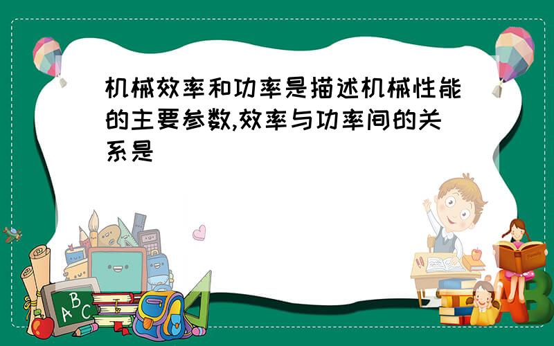 机械效率和功率是描述机械性能的主要参数,效率与功率间的关系是