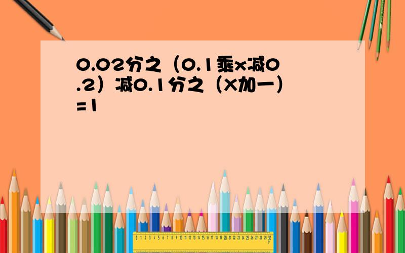 0.02分之（0.1乘x减0.2）减0.1分之（X加一）=1