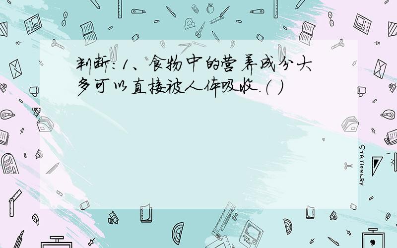 判断：1、食物中的营养成分大多可以直接被人体吸收.（ ）