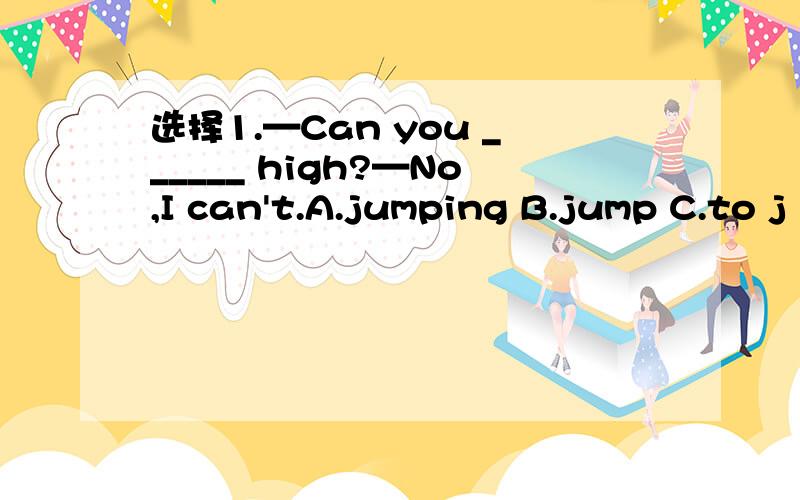 选择1.—Can you ______ high?—No,I can't.A.jumping B.jump C.to j