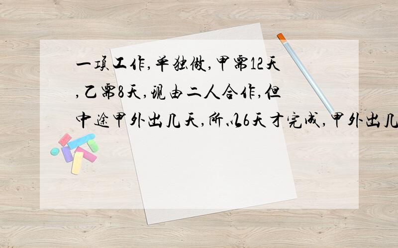 一项工作,单独做,甲需12天,乙需8天,现由二人合作,但中途甲外出几天,所以6天才完成,甲外出几天