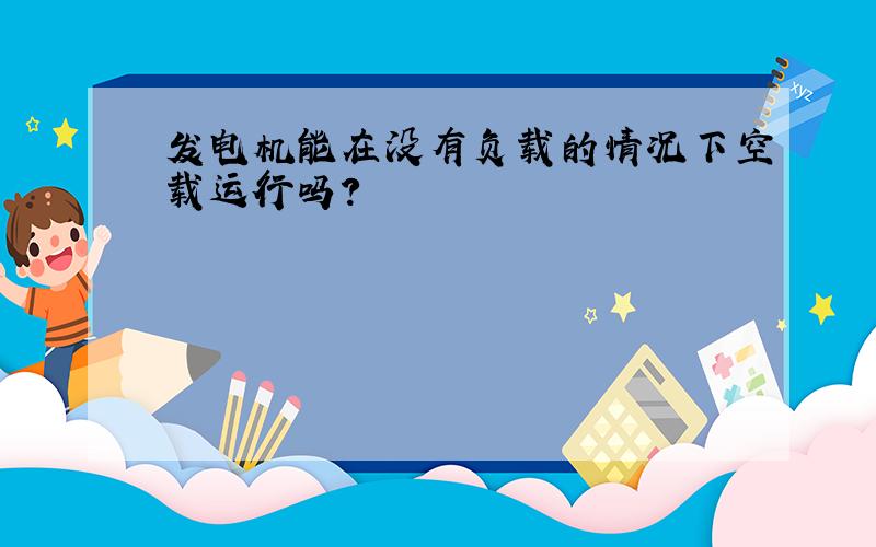 发电机能在没有负载的情况下空载运行吗?