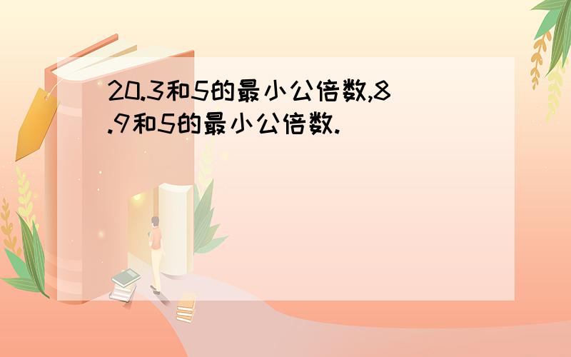 20.3和5的最小公倍数,8.9和5的最小公倍数.