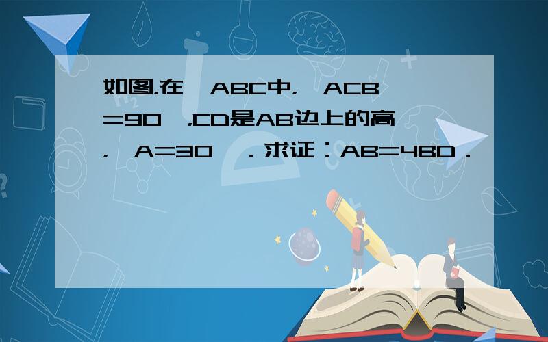 如图，在△ABC中，∠ACB=90°，CD是AB边上的高，∠A=30°．求证：AB=4BD．