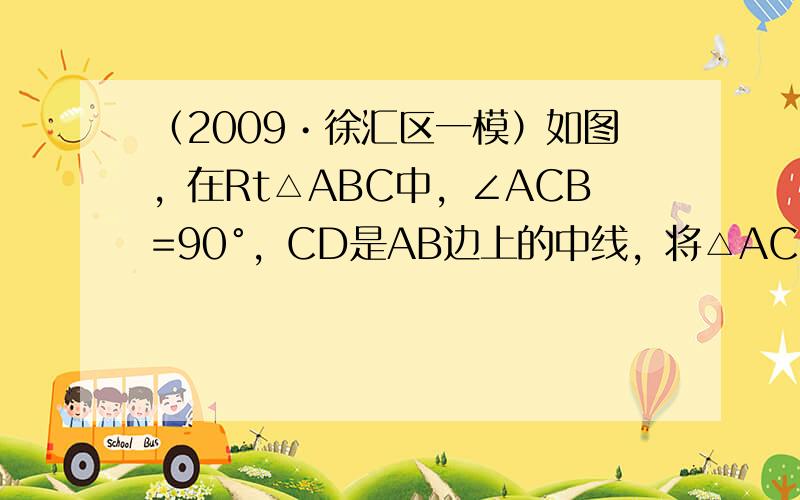 （2009•徐汇区一模）如图，在Rt△ABC中，∠ACB=90°，CD是AB边上的中线，将△ACD沿CD所在的直线翻折后