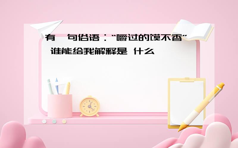 有一句俗语：“嚼过的馍不香” 谁能给我解释是 什么