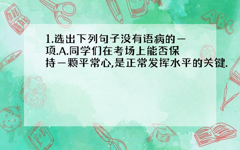 1.选出下列句子没有语病的—项.A.同学们在考场上能否保持—颗平常心,是正常发挥水平的关键.