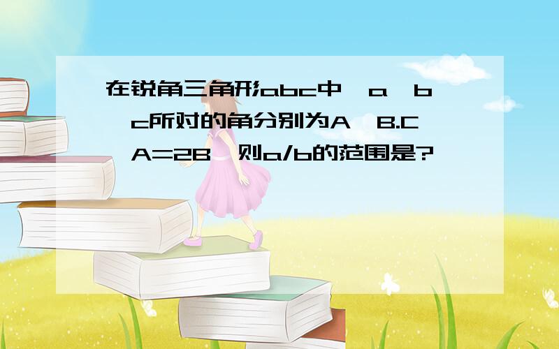 在锐角三角形abc中,a,b,c所对的角分别为A,B.C,A=2B,则a/b的范围是?