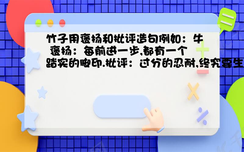 竹子用褒扬和批评造句例如：牛 褒扬：每前进一步,都有一个踏实的脚印.批评：过分的忍耐,终究要生活在皮鞭之下.