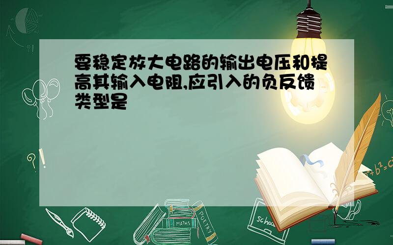 要稳定放大电路的输出电压和提高其输入电阻,应引入的负反馈类型是