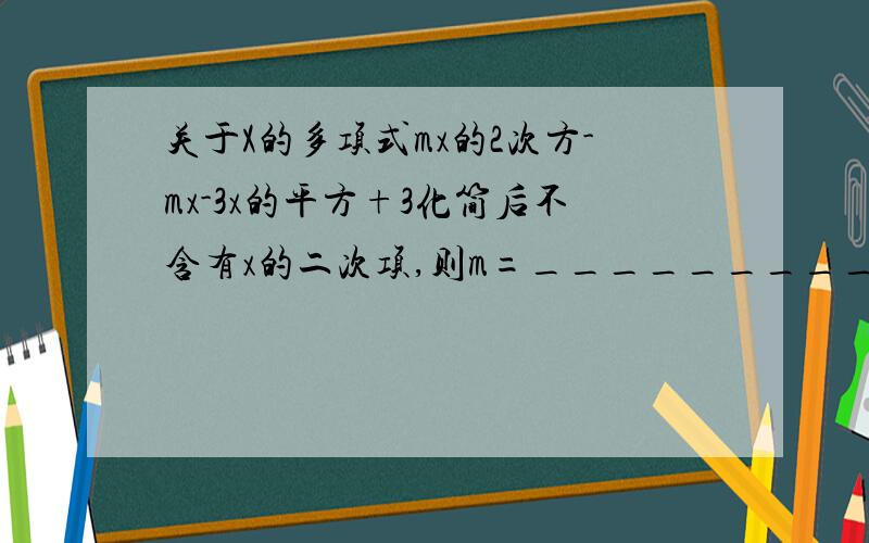 关于X的多项式mx的2次方-mx-3x的平方+3化简后不含有x的二次项,则m=_________,此时多项式为_____