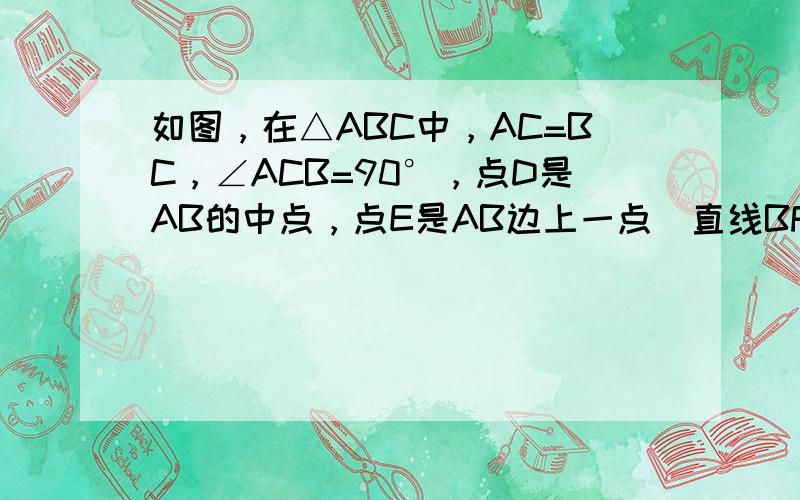 如图，在△ABC中，AC=BC，∠ACB=90°，点D是AB的中点，点E是AB边上一点．直线BF垂直于直线CE于点F，交