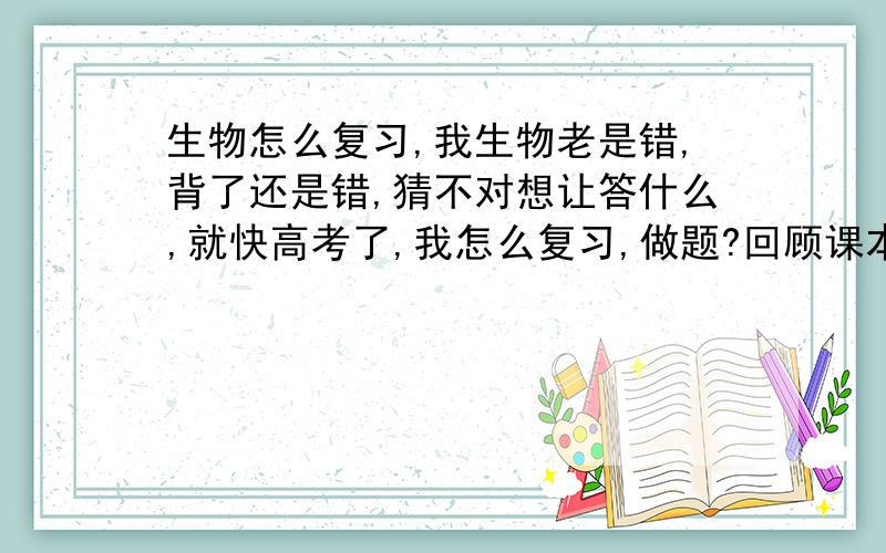 生物怎么复习,我生物老是错,背了还是错,猜不对想让答什么,就快高考了,我怎么复习,做题?回顾课本?