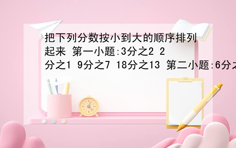 把下列分数按小到大的顺序排列起来 第一小题:3分之2 2分之1 9分之7 18分之13 第二小题:6分之5 36分之31