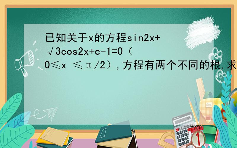 已知关于x的方程sin2x+√3cos2x+c-1=0（0≤x ≤π/2）,方程有两个不同的根,求c