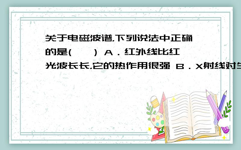 关于电磁波谱，下列说法中正确的是(　　) A．红外线比红光波长长，它的热作用很强 B．X射线对生命物质有较强的作用，过量