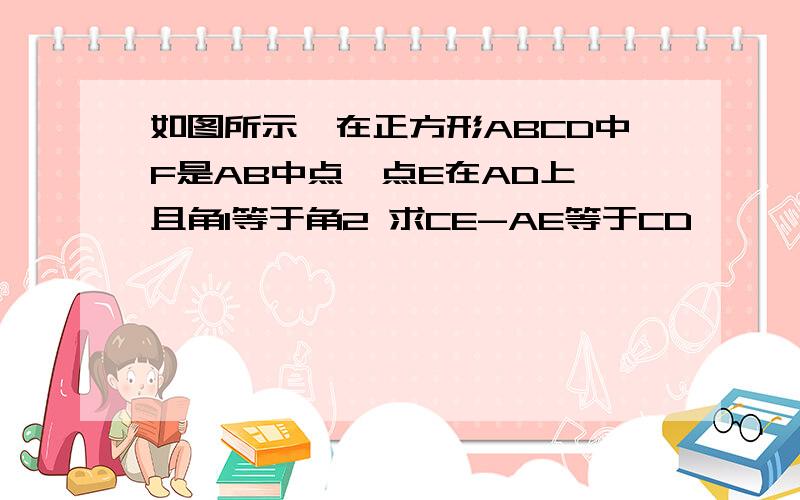 如图所示,在正方形ABCD中F是AB中点,点E在AD上,且角1等于角2 求CE-AE等于CD