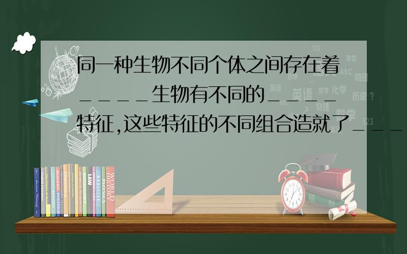 同一种生物不同个体之间存在着____生物有不同的____特征,这些特征的不同组合造就了____的生命个体.