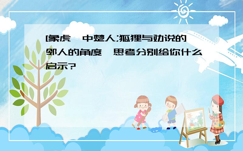 [象虎}中楚人;狐狸与劝说的邻人的角度,思考分别给你什么启示?