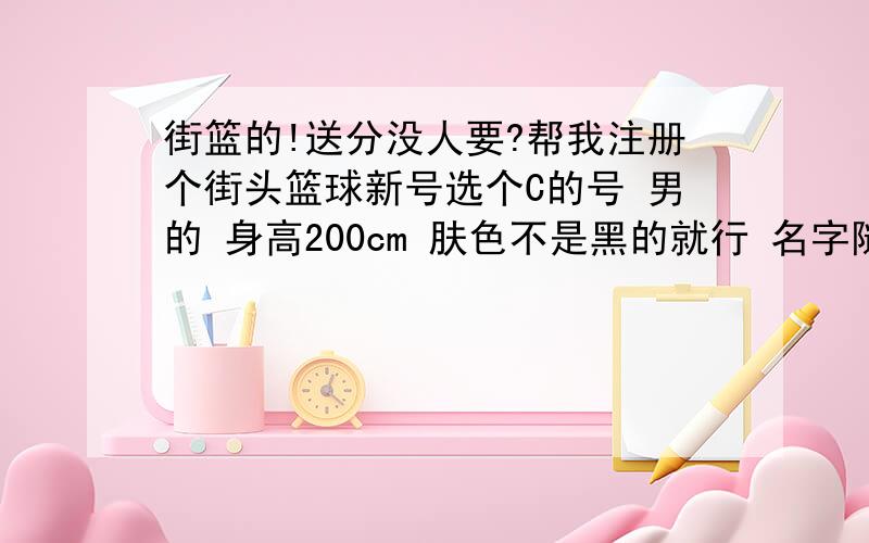 街篮的!送分没人要?帮我注册个街头篮球新号选个C的号 男的 身高200cm 肤色不是黑的就行 名字随便听起来不丑就行 只