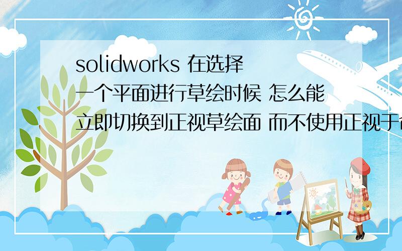 solidworks 在选择一个平面进行草绘时候 怎么能立即切换到正视草绘面 而不使用正视于命令