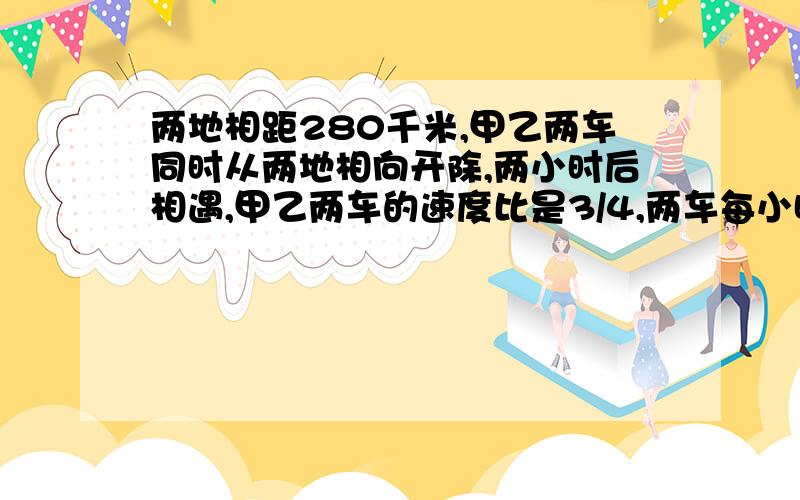 两地相距280千米,甲乙两车同时从两地相向开除,两小时后相遇,甲乙两车的速度比是3/4,两车每小时各行多