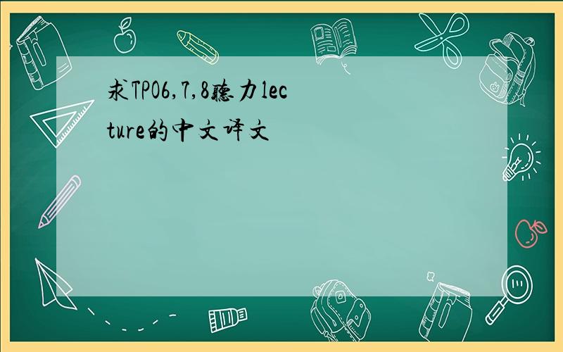 求TPO6,7,8听力lecture的中文译文