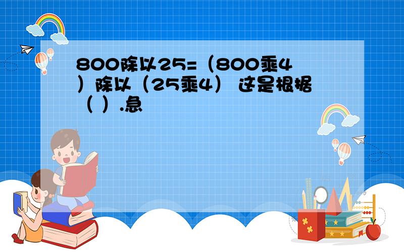 800除以25=（800乘4）除以（25乘4） 这是根据（ ）.急