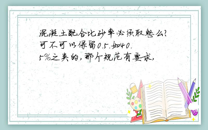 混凝土配合比砂率必须取整么?可不可以保留0.5.如40.5%之类的,那个规范有要求,