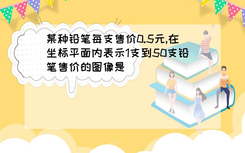 某种铅笔每支售价0.5元,在坐标平面内表示1支到50支铅笔售价的图像是（）