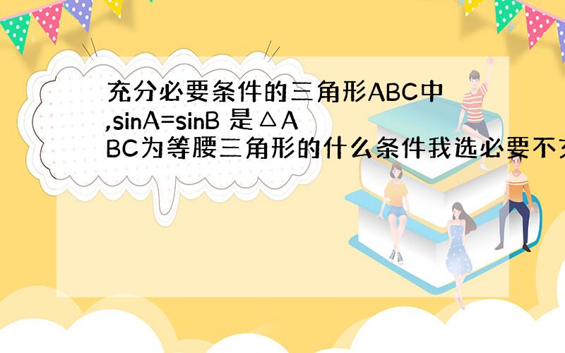 充分必要条件的三角形ABC中,sinA=sinB 是△ABC为等腰三角形的什么条件我选必要不充分为什么答案是充分不必要