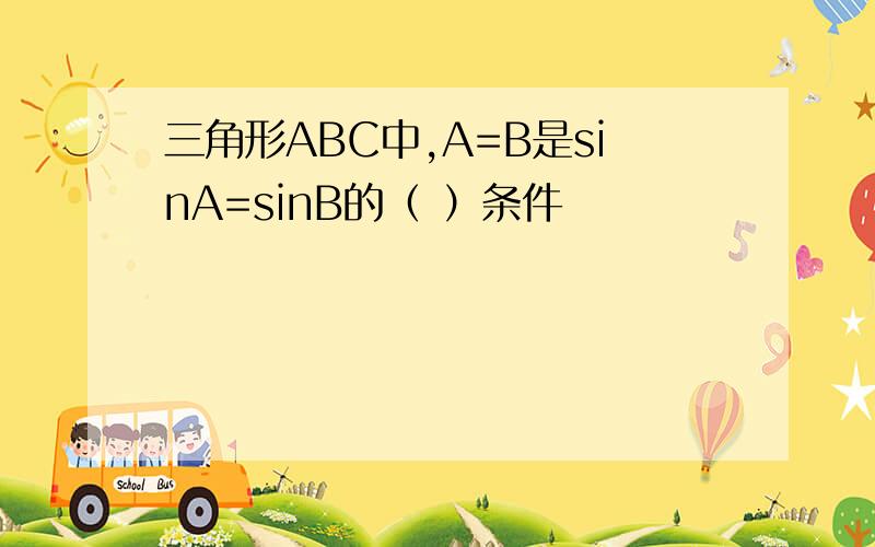 三角形ABC中,A=B是sinA=sinB的（ ）条件