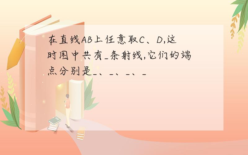 在直线AB上任意取C、D,这时图中共有_条射线,它们的端点分别是_、_、_、_